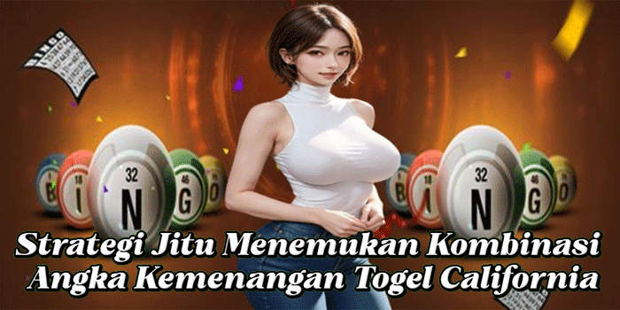 Strategi Jitu Menemukan Kombinasi Angka Kemenangan Togel California
